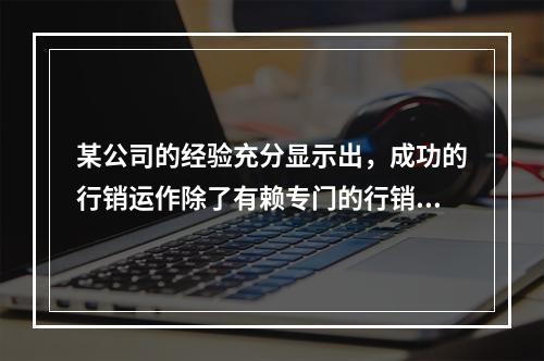 某公司的经验充分显示出，成功的行销运作除了有赖专门的行销部