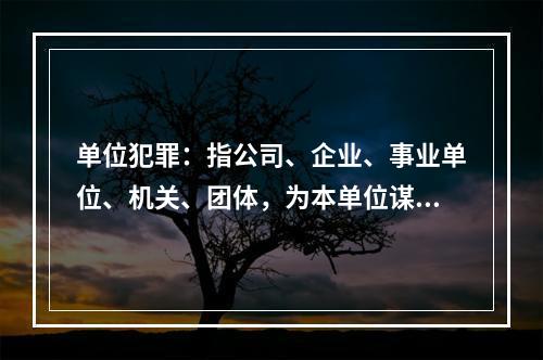 单位犯罪：指公司、企业、事业单位、机关、团体，为本单位谋取