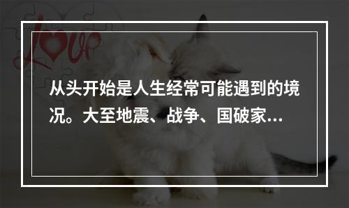 从头开始是人生经常可能遇到的境况。大至地震、战争、国破家亡