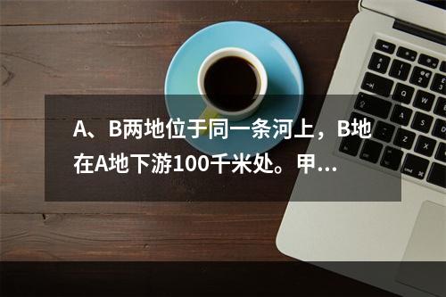 A、B两地位于同一条河上，B地在A地下游100千米处。甲船