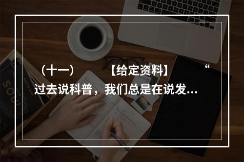 （十一）　　【给定资料】　　“过去说科普，我们总是在说发了