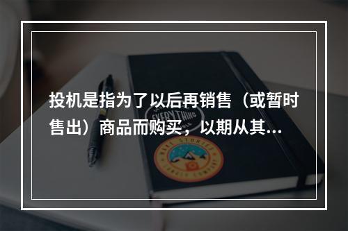 投机是指为了以后再销售（或暂时售出）商品而购买，以期从其价