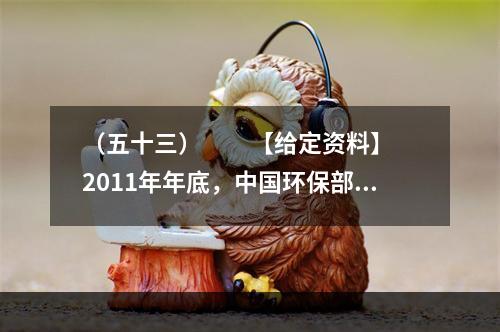 （五十三）　　【给定资料】　　2011年年底，中国环保部通