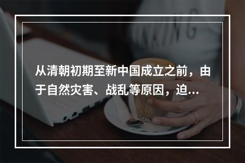 从清朝初期至新中国成立之前，由于自然灾害、战乱等原因，迫于