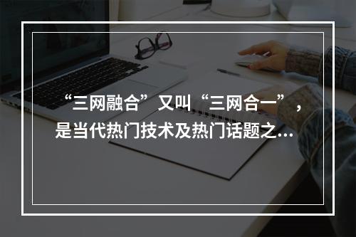 “三网融合”又叫“三网合一”，是当代热门技术及热门话题之一