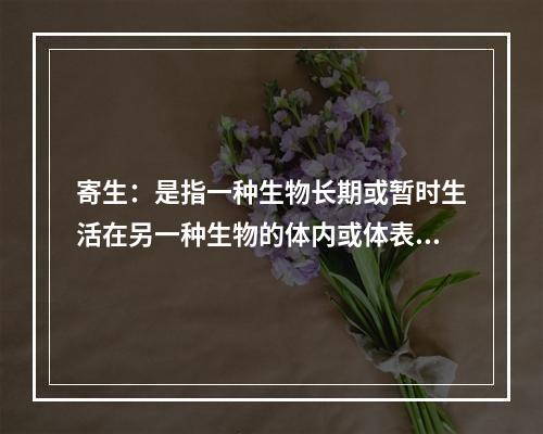 寄生：是指一种生物长期或暂时生活在另一种生物的体内或体表，