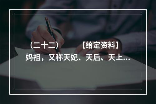 （二十二）　　【给定资料】　　妈祖，又称天妃、天后、天上圣