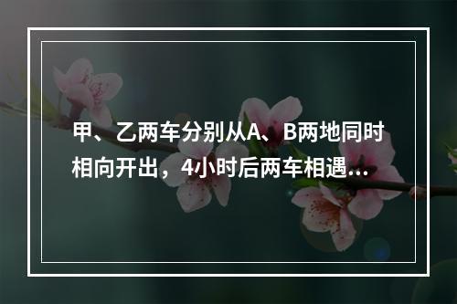 甲、乙两车分别从A、B两地同时相向开出，4小时后两车相遇，