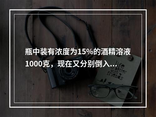 瓶中装有浓度为15%的酒精溶液1000克，现在又分别倒入1