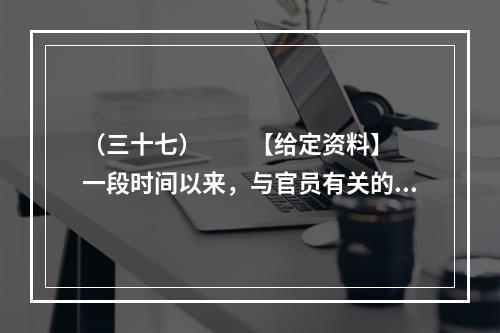 （三十七）　　【给定资料】　　一段时间以来，与官员有关的各