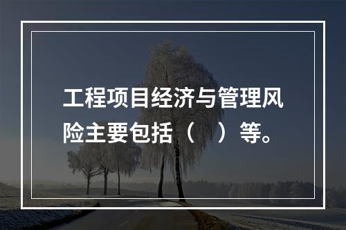 工程项目经济与管理风险主要包括（　）等。