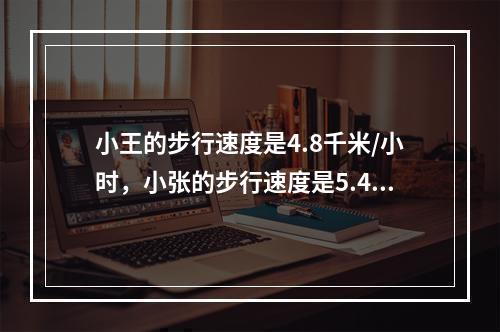 小王的步行速度是4.8千米/小时，小张的步行速度是5.4千