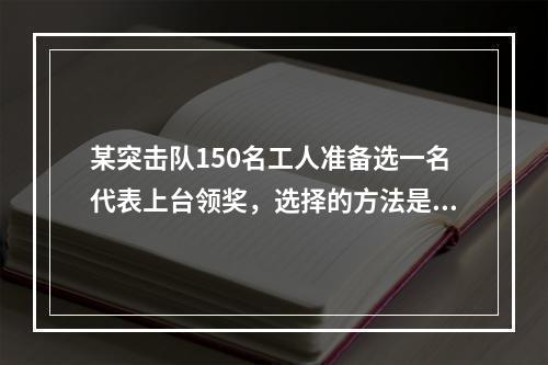 某突击队150名工人准备选一名代表上台领奖，选择的方法是：