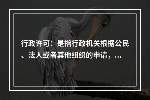 行政许可：是指行政机关根据公民、法人或者其他组织的申请，经