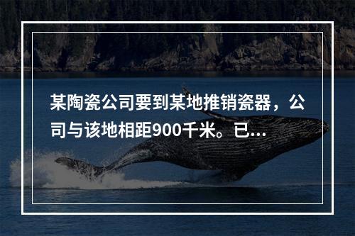 某陶瓷公司要到某地推销瓷器，公司与该地相距900千米。已知