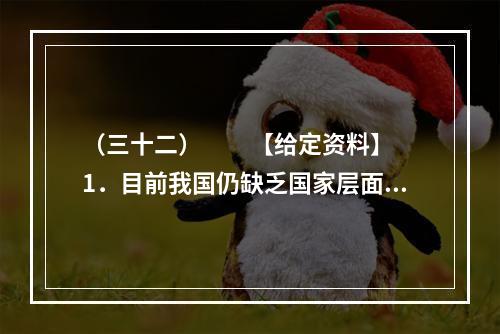 （三十二）　　【给定资料】　　1．目前我国仍缺乏国家层面上