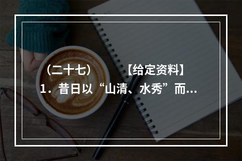 （二十七）　　【给定资料】　　1．昔日以“山清、水秀”而被