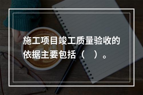 施工项目竣工质量验收的依据主要包括（　）。