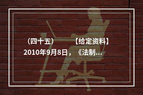 （四十五）　　【给定资料】　　2010年9月8日，《法制日