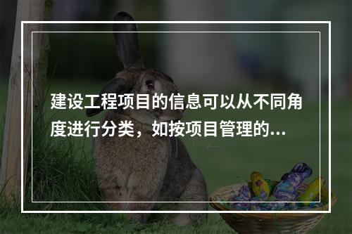 建设工程项目的信息可以从不同角度进行分类，如按项目管理的工作