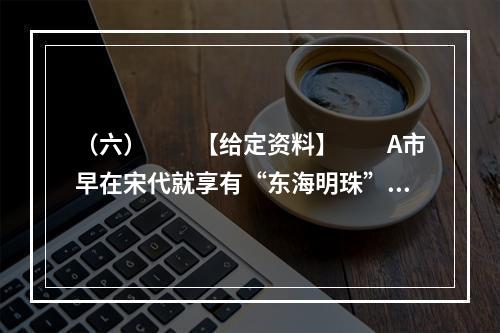 （六）　　【给定资料】　　A市早在宋代就享有“东海明珠”的