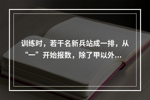 训练时，若干名新兵站成一排，从“一”开始报数，除了甲以外其