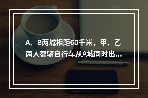 A、B两城相距60千米，甲、乙两人都骑自行车从A城同时出发