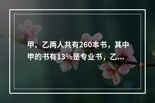 甲、乙两人共有260本书，其中甲的书有13%是专业书，乙的