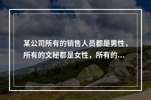 某公司所有的销售人员都是男性，所有的文秘都是女性，所有的已