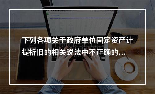 下列各项关于政府单位固定资产计提折旧的相关说法中不正确的是（