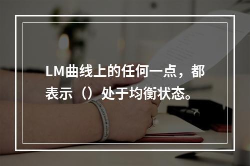 LM曲线上的任何一点，都表示（）处于均衡状态。