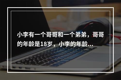 小李有一个哥哥和一个弟弟，哥哥的年龄是18岁，小李的年龄的