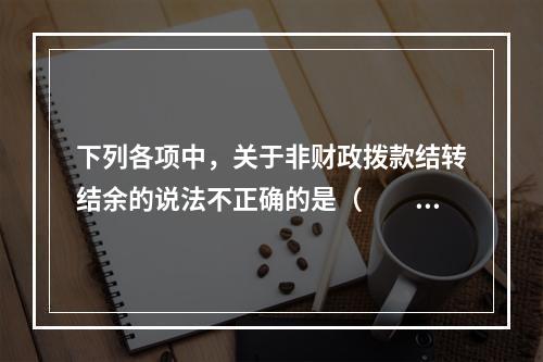 下列各项中，关于非财政拨款结转结余的说法不正确的是（　　）。