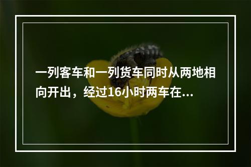 一列客车和一列货车同时从两地相向开出，经过16小时两车在某