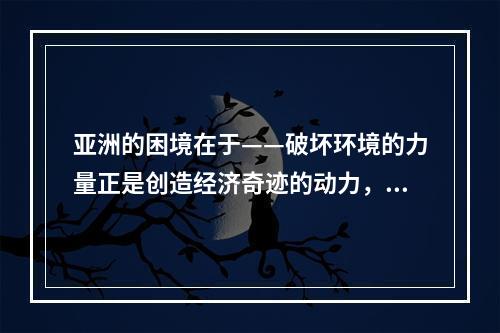 亚洲的困境在于——破坏环境的力量正是创造经济奇迹的动力，经