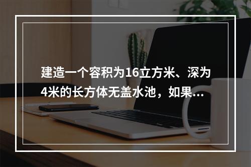 建造一个容积为16立方米、深为4米的长方体无盖水池，如果池