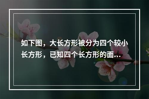 如下图，大长方形被分为四个较小长方形，已知四个长方形的面积