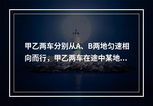 甲乙两车分别从A、B两地匀速相向而行，甲乙两车在途中某地相