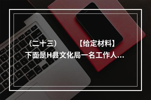 （二十三）　　【给定材料】　　下面是H县文化局一名工作人员