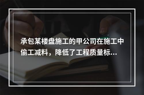 承包某楼盘施工的甲公司在施工中偷工减料，降低了工程质量标准，