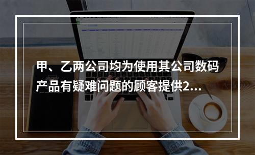 甲、乙两公司均为使用其公司数码产品有疑难问题的顾客提供24