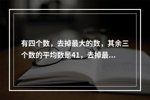 有四个数，去掉最大的数，其余三个数的平均数是41，去掉最小