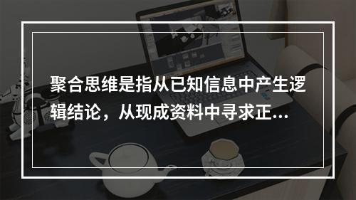 聚合思维是指从已知信息中产生逻辑结论，从现成资料中寻求正确