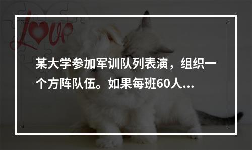 某大学参加军训队列表演，组织一个方阵队伍。如果每班60人，