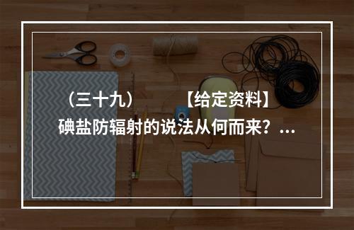 （三十九）　　【给定资料】　　碘盐防辐射的说法从何而来？一