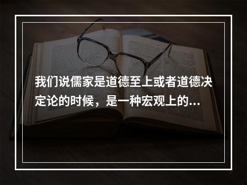 我们说儒家是道德至上或者道德决定论的时候，是一种宏观上的总