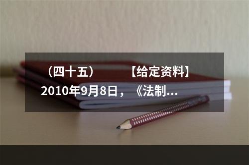 （四十五）　　【给定资料】　　2010年9月8日，《法制日