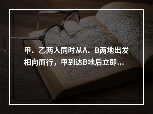 甲、乙两人同时从A、B两地出发相向而行，甲到达B地后立即往