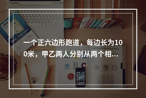 一个正六边形跑道，每边长为100米，甲乙两人分别从两个相对