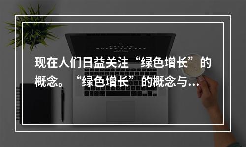 现在人们日益关注“绿色增长”的概念。“绿色增长”的概念与“